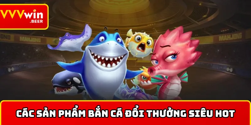 Các sản phẩm bắn cá đổi thưởng thu hút nhất hiện nay