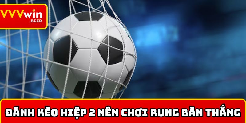 Đánh kèo hiệp 2 nên chơi rung bàn thắng