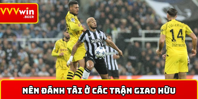Nên đánh tài ở các trận giao hữu